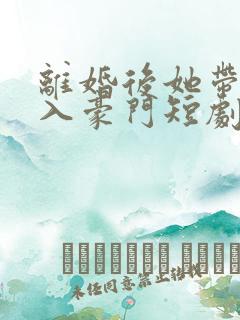 离婚后她带崽嫁入豪门短剧林梦