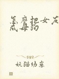 怎么把女友调教成母狗