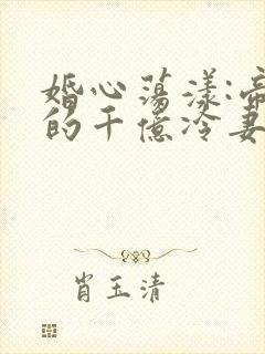婚心荡漾:帝少的千亿冷妻小说