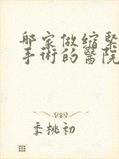 哪家做缩紧阴道手术的医院好 哪家做缩紧阴道手术的医院好