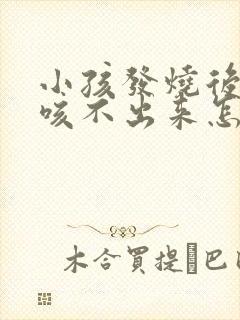 小孩发烧后有痰咳不出来怎么办