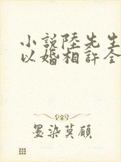 小说陆先生偏要以婚相许全文阅读