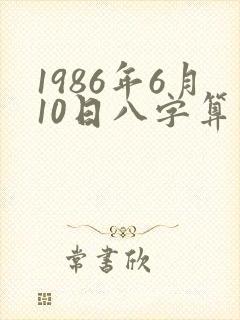 1986年6月10日八字算命性格