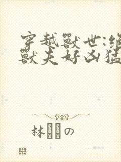 穿越兽世:绝色兽夫好凶猛