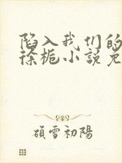 陷入我们的热恋徐栀小说免费