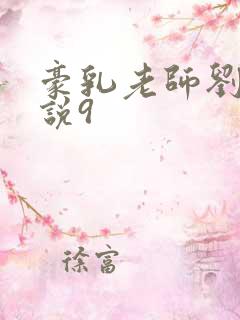 豪乳老师刘艳小说9 豪乳老师刘艳小说9