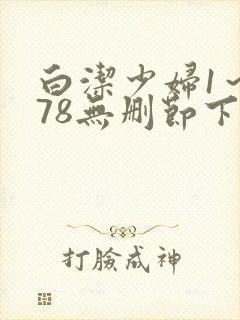 白洁少妇1~178无删节下集 白洁少妇1~178无删节下集