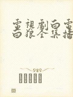 电视剧白电视剧白狼全集播放 电视剧白电视剧白狼全集播放