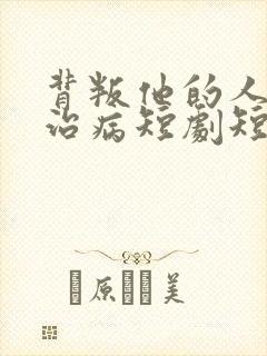 背叛他的人求他治病短剧短剧全集免费观看