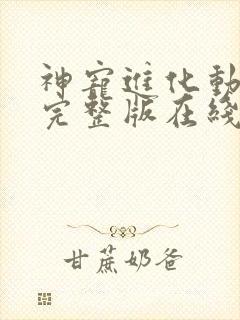 神宠进化动态漫完整版在线看观看免费 神宠进化动态漫完整版在线看观看免费