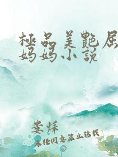 极品美艳屈辱的妈妈小说 极品美艳屈辱的妈妈小说