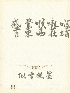 感觉喉咙咽东西有东西在堵着 感觉喉咙咽东西有东西在堵着