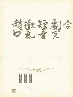 赵彻短剧合集一口气看完