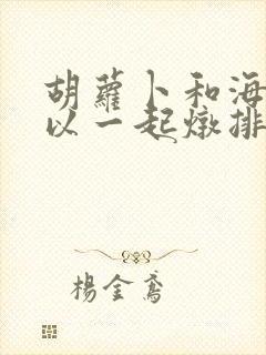 胡萝卜和海带可以一起炖排骨汤