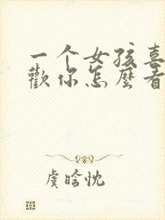 一个女孩喜不喜欢你怎么看出来