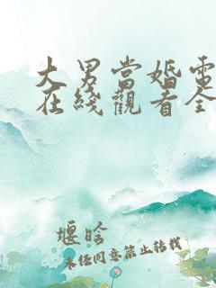 大男当婚电视剧在线观看全集免费 大男当婚电视剧在线观看全集免费