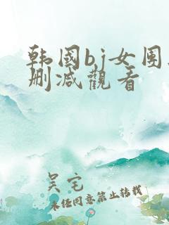韩国bj女团无删减观看