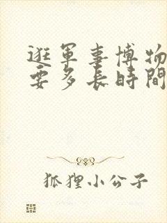 逛军事博物馆需要多长时间