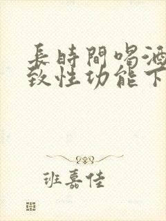 长时间喝酒会导致性功能下降吗