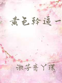 黄色干逼一级片 黄色干逼一级片