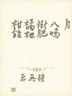 柑橘树八月份还能施肥吗