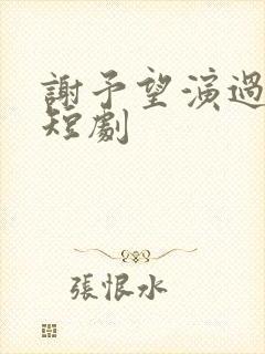 谢予望演过哪些短剧