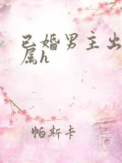 已婚男主出轨下属h 已婚男主出轨下属h