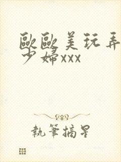 欧欧美玩弄白嫩少妇xxx
