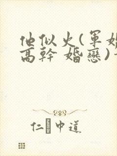他似火(军婚 高干 婚恋)笔趣阁