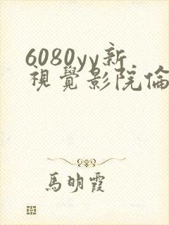 6080yy新视觉影院伦理