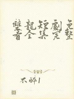 双龙短剧免费观看全集完整版高清