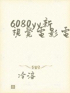 6080yy新视觉电影电视剧在线观看 6080yy新视觉电影电视剧在线观看