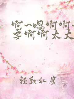 啊~嗯啊啊~不要啊啊太大了呜呜啊~啊啊