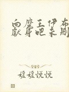 向魔王伊布罗贾献身吧未删减 向魔王伊布罗贾献身吧未删减