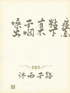 嗓子有粘痰咳不出咽不下怎么解决