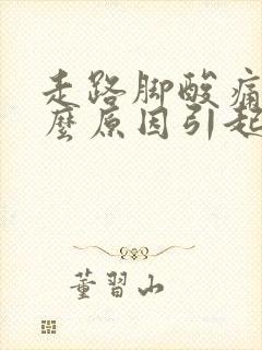 走路脚酸痛是什么原因引起的 走路脚酸痛是什么原因引起的