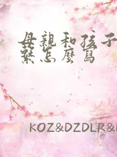 母亲和孩子的关系怎么写 母亲和孩子的关系怎么写