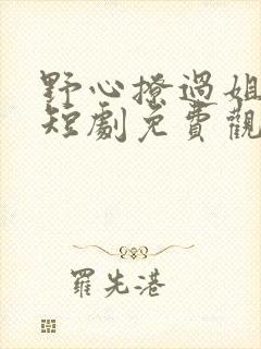 野心撩过姐姐心短剧免费观看全集 野心撩过姐姐心短剧免费观看全集