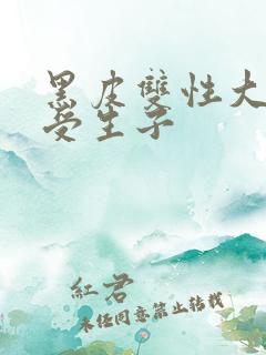 黑皮双性大胸壮受生子