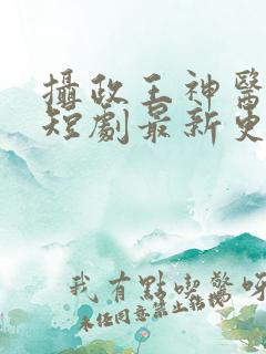 摄政王神医毒妃短剧最新更新内容介绍