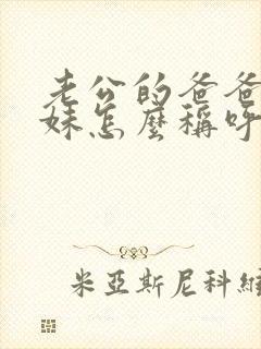 老公的爸爸的妹妹怎么称呼