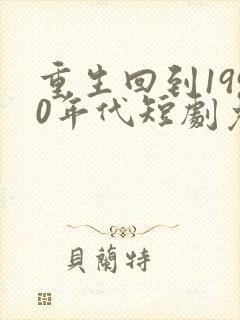 重生回到1990年代短剧免费观看