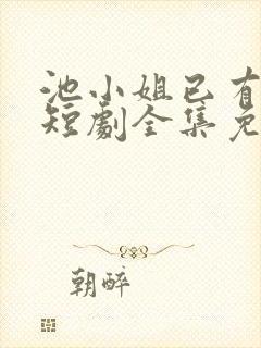 池小姐已有新欢短剧全集免费观看 池小姐已有新欢短剧全集免费观看