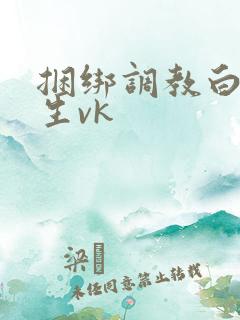捆绑调教白丝女生vk