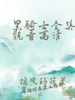 黑骑士全集免费观看高清