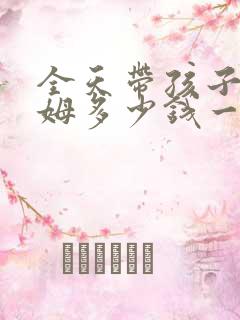 全天带孩子的保姆多少钱一个月