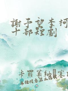 谢予望李柯最火十部短剧