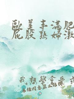 欧美丰满肥臀大屁股熟妇激情视频