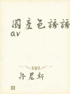 国产色诱诱国产av 国产色诱诱国产av