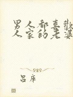 男人都喜欢看别人家的老婆